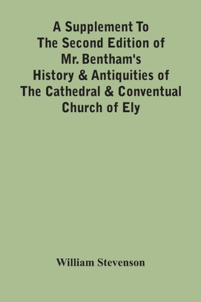 A Supplement To The Second Edition Of Mr. Bentham'S History & Antiquities Of The Cathedral & Conventual Church Of Ely: Comprising Enlarged Accounts Of The Monastery, Lady Chapel, Prior Crawden'S Chapel, The Palaces And Other Buildings Connected With The