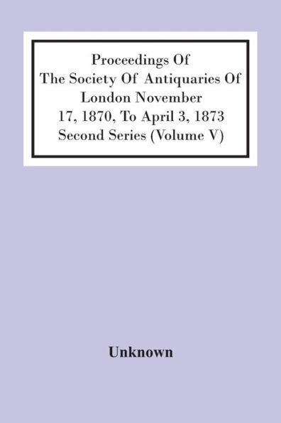 Proceedings Of The Society Of Antiquaries Of London November 17, 1870, To April 3, 1873 Second Series (Volume V)