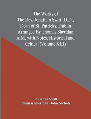 The Works Of The Rev. Jonathan Swift, D.D., Dean Of St. Patricks, Dublin Arranged By Thomas Sheridan A.M. With Notes, Historical And Critical (Volume Xiii)