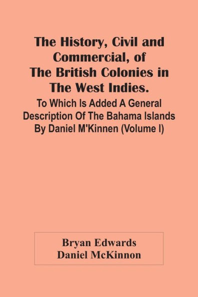 The History, Civil And Commercial, Of The British Colonies In The West Indies. To Which Is Added A General Description Of The Bahama Islands By Daniel M'Kinnen (Volume I)