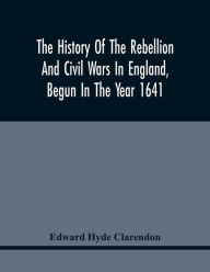 Title: The History Of The Rebellion And Civil Wars In England, Begun In The Year 1641: With The Precedent Passages And Actions, That Contributed Thereunto, And The Happy End, And Conclusion Thereof By The King'S Blessed Restoration, And Return Upon The 29Th Of, Author: Edward Hyde Clarendon