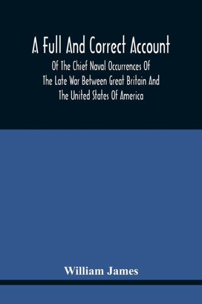 A Full And Correct Account Of The Chief Naval Occurrences Of The Late War Between Great Britain And The United States Of America: Preceded By A Cursory Examination Of The American Accounts Of Their Naval Actions Fought Previous To That Period: To Which