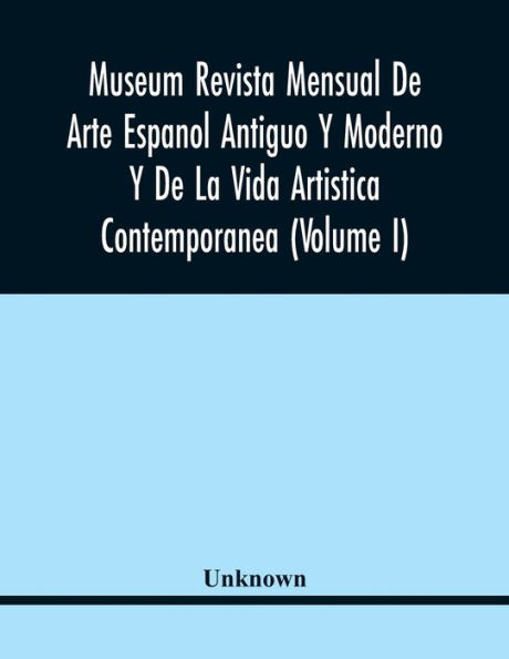 Museum Revista Mensual De Arte Espanol Antiguo Y Moderno Y De La Vida Artistica Contemporanea (Volume I)