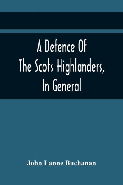 A Defence Of The Scots Highlanders, In General; And Some Learned Characters, In Particular: : With A New And Satisfactory Account Of The Picts, Scots, Fingal, Ossian, And His Poems: As Also, Of The Macs, Clans, Bodotria. And Several Other Particulars Re