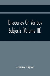 Title: Discourses On Various Subjects (Volume Iii), Author: Jeremy Taylor