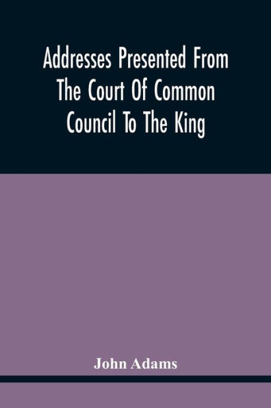 Addresses Presented From The Court Of Common Council To The King, On His Majesty'S Accession To The Throne: And On Various Other Occasions, And His Answers. Resolutions Of The Court Granting The Freedom Of The City To Several Noble Personages, With Their