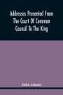 Addresses Presented From The Court Of Common Council To The King, On His Majesty'S Accession To The Throne: And On Various Other Occasions, And His Answers. Resolutions Of The Court Granting The Freedom Of The City To Several Noble Personages, With Their
