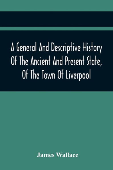 A General And Descriptive History Of The Ancient And Present State, Of The Town Of Liverpool: Comprising, A Review Of Its Government, Police, Antiquities, And Modern Improvements; The Progressive Increase Of Street, Square, Public Buildings, And Inhabit