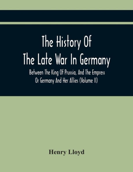 The History Of The Late War In Germany, Between The King Of Prussia, And The Empress Or Germany And Her Allies (Volume Ii)