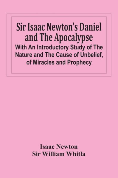 Sir Isaac Newton'S Daniel And The Apocalypse; With An Introductory Study Of The Nature And The Cause Of Unbelief, Of Miracles And Prophecy