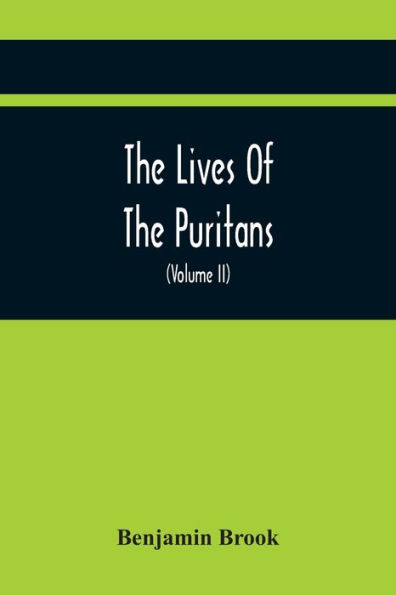 The Lives Of The Puritans: Containing A Biographical Account Of Those Divines Who Distinguished Themselves In The Cause Of Religious Liberty, From The Reformation Under Queen Elizabeth, To The Act Of Uniformity In 1662 (Volume II)