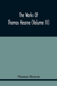 Title: The Works Of Thomas Hearne (Volume Iii) Peter Langtoff'S Chronicle (As Illustrated And Improv'D By Robert Of Brunne) From The Death Of Cardwalader To The End Of K. Edward The First'S Reign (Volume I), Author: Thomas Hearne