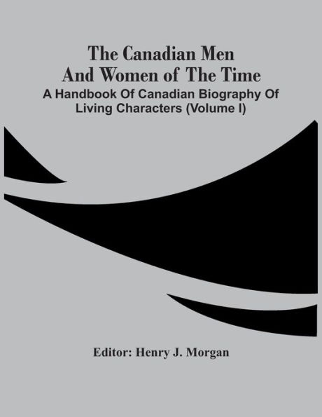 The Canadian Men And Women Of The Time: A Handbook Of Canadian Biography Of Living Characters (Volume I)