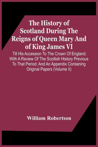 The History Of Scotland During The Reigns Of Queen Mary And Of King James Vi. Till His Accession To The Crown Of England; With A Review Of The Scottish History Previous To That Period; And An Appendix Containing Original Papers (Volume Ii)