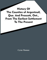 Title: History Of The Counties Of Argenteuil, Que. And Prescott, Ont., From The Earliest Settlement To The Present, Author: Cyrus Thomas