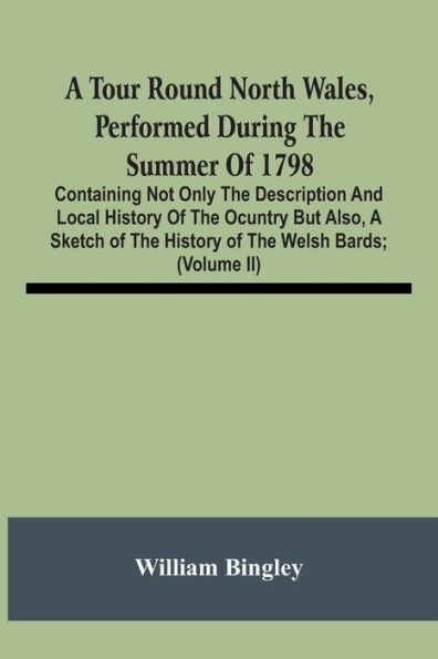 A Tour Round North Wales, Performed During The Summer Of 1798; Containing Not Only The Description And Local History Of The Ocuntry But Also, A Sketch Of The History Of The Welsh Bards; And Essay On The Language; Observations On The Manners And Customs;