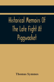 Title: Historical Memoirs Of The Late Fight At Piggwacket, With A Sermon Occasion'D By The Fall Of The Brave Capt. John Lovewell And Several Of His Valiant Company, In The Late Heroic Action There. Pronounc'D At Bradford, Ay 16, 1725, Author: Thomas Symmes