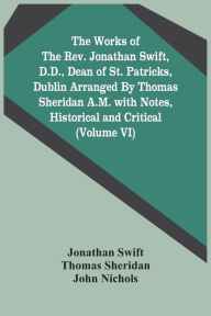 Title: The Works Of The Rev. Jonathan Swift, D.D., Dean Of St. Patricks, Dublin Arranged By Thomas Sheridan A.M. With Notes, Historical And Critical (Volume Vi), Author: Jonathan Swift