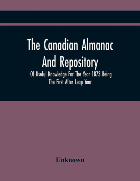 The Canadian Almanac And Repository Of Useful Knowledge For The Year 1873 Being The First After Leap Year