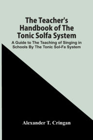 Title: The Teacher'S Handbook Of The Tonic Solfa System; A Guide To The Teaching Of Singing In Schools By The Tonic Sol-Fa System, Author: Alexander T. Cringan