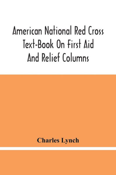 American National Red Cross Text-Book On First Aid And Relief Columns; A Manual Of Instruction; How To Prevent Accidents And What To Do For Injuries And Emergencies