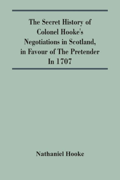 The Secret History Of Colonel Hooke'S Negotiations In Scotland, In Favour Of The Pretender; In 1707