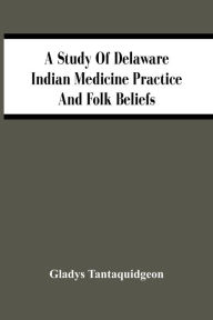 Title: A Study Of Delaware Indian Medicine Practice And Folk Beliefs, Author: Gladys Tantaquidgeon