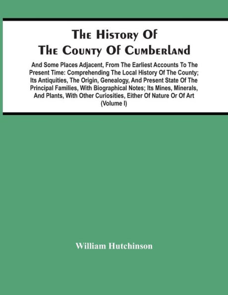 The History Of The County Of Cumberland. And Some Places Adjacent, From The Earliest Accounts To The Present Time: Comprehending The Local History Of The County; Its Antiquities, The Origin, Genealogy, And Present State Of The Principal Families, With Bio