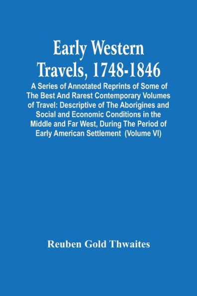 Early Western Travels, 1748-1846: A Series Of Annotated Reprints Of Some Of The Best And Rarest Contemporary Volumes Of Travel : Descriptive Of The Aborigines And Social And Economic Conditions In The Middle And Far West, During The Period Of Early Ameri