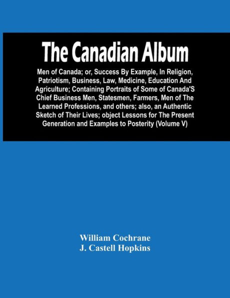The Canadian Album: Men Of Canada; Or, Success By Example, In Religion, Patriotism, Business, Law, Medicine, Education And Agriculture; Containing Portraits Of Some Of Canada'S Chief Business Men, Statesmen, Farmers, Men Of The Learned Professions, And Ot
