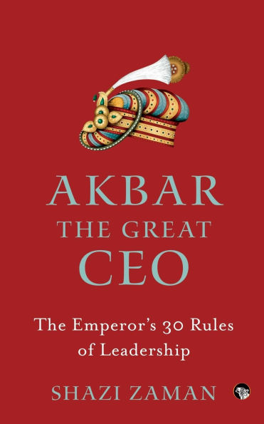 Akbar The Great Ceo: The Emperor's 30 Rules of Leadership