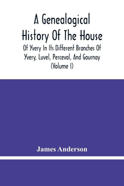 A Genealogical History Of The House Of Yvery In Its Different Branches Of Yvery, Luvel, Perceval, And Gournay (Volume I)