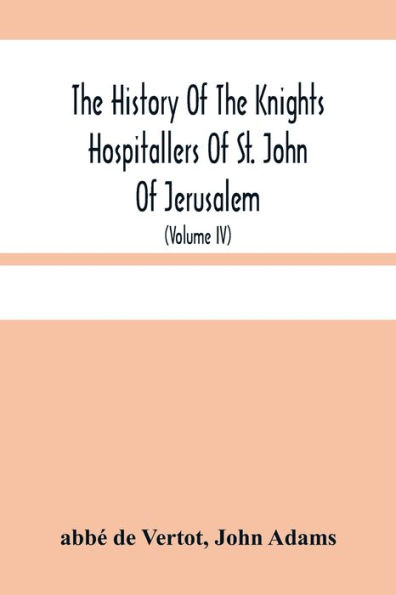 The History Of The Knights Hospitallers Of St. John Of Jerusalem: Styled Afterwards, The Knights Of Rhodes, And At Present, The Knights Of Malta (Volume Iv)