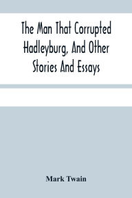 Title: The Man That Corrupted Hadleyburg, And Other Stories And Essays, Author: Mark Twain