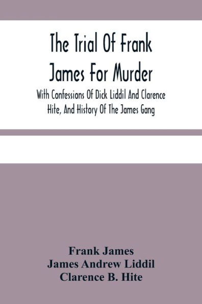 The Trial Of Frank James For Murder. With Confessions Of Dick Liddil And Clarence Hite, And History Of The James Gang