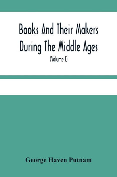 Books And Their Makers During The Middle Ages; A Study Of The Conditions Of The Production And Distribution Of Literature From The Fall Of The Roman Empire To The Close Of The Seventeenth Century (Volume I)