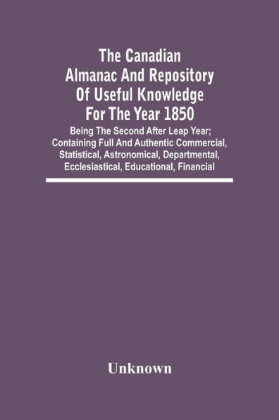 The Canadian Almanac And Repository Of Useful Knowledge For The Year 1850; Being The Second After Leap Year; Containing Full And Authentic Commercial, Statistical, Astronomical, Departmental, Ecclesiastical, Educational, Financial