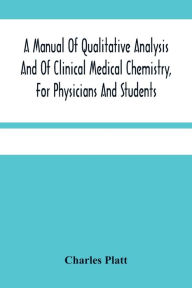 Title: A Manual Of Qualitative Analysis And Of Clinical Medical Chemistry, For Physicians And Students, Author: Charles Platt