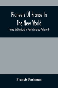 Title: Pioneers Of France In The New World. France And England In North America (Volume I), Author: Francis Parkman