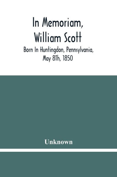 In Memoriam, William Scott: Born In Huntingdon, Pennsylvania, May 8Th, 1850 ; Died In Pittsburgh, Pennsylvania, February 27Th, 1906