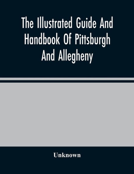 The Illustrated Guide And Handbook Of Pittsburgh And Allegheny, Describing And Locating The Principal Places Of Interest In And About The Two Cities