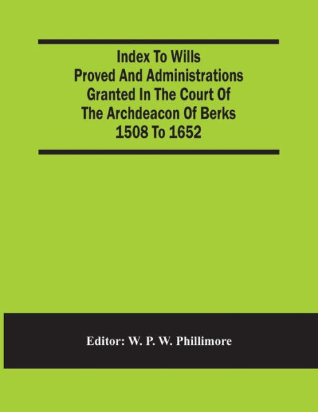 Index To Wills Proved And Administrations Granted In The Court Of The Archdeacon Of Berks 1508 To 1652