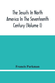Title: The Jesuits In North America In The Seventeenth Century (Volume I), Author: Francis Parkman