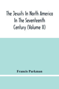 Title: The Jesuits In North America In The Seventeenth Century (Volume Ii), Author: Francis Parkman