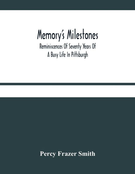 Memory'S Milestones: Reminiscences Of Seventy Years Of A Busy Life In Pittsburgh