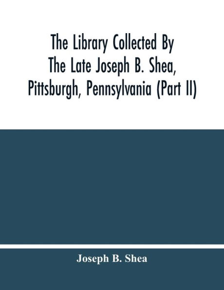 The Library Collected By The Late Joseph B. Shea, Pittsburgh, Pennsylvania (Part Ii)