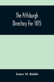 Title: The Pittsburgh Directory For 1815; Containing The Names, Professions And Residence Of The Heads Of Families And Persons In Business, In The Borough Of Pittsburgh, With An Appendix Containing A Variety Of Useful Information, Author: James M. Riddle