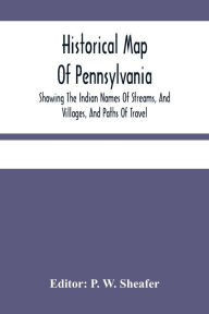 Title: Historical Map Of Pennsylvania. Showing The Indian Names Of Streams, And Villages, And Paths Of Travel; The Sites Of Old Forts And Battle-Fields; The Successive Purchases From The Indians; And The Names And Dates Of Counties And County Towns; With Tables, Author: P. W. Sheafer