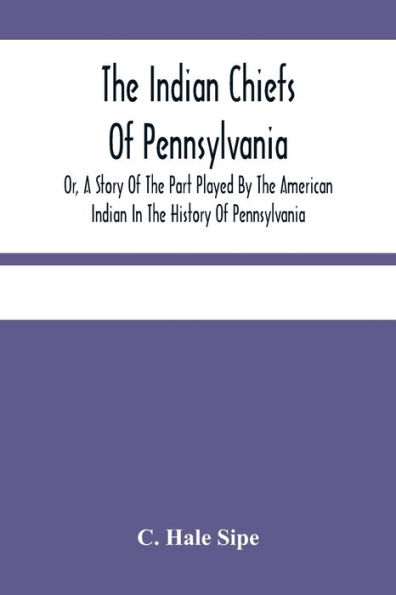 The Indian Chiefs Of Pennsylvania, Or, A Story Of The Part Played By The American Indian In The History Of Pennsylvania: Based Primarily On The Pennsylvania Archives And Colonial Records, And Built Around The Outstanding Chiefs