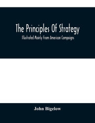 Title: The Principles Of Strategy: Illustrated Mainly From American Compaigns, Author: John Bigelow